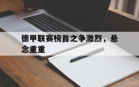 九游下载-德甲联赛榜首之争激烈,悬念重重的比赛