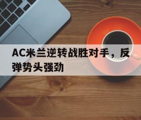 九游娱乐-关于AC米兰逆转战胜对手，反弹势头强劲的信息