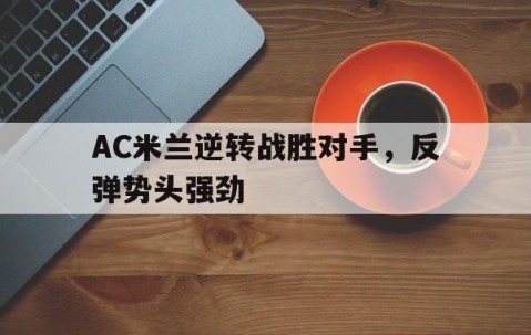 九游娱乐-关于AC米兰逆转战胜对手，反弹势头强劲的信息