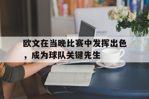 关于欧文在当晚比赛中发挥出色，成为球队关键先生的信息